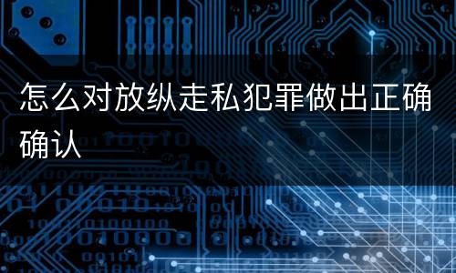 怎么对放纵走私犯罪做出正确确认