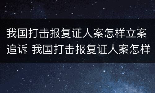 我国打击报复证人案怎样立案追诉 我国打击报复证人案怎样立案追诉的
