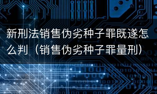 新刑法销售伪劣种子罪既遂怎么判（销售伪劣种子罪量刑）