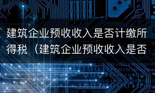 建筑企业预收收入是否计缴所得税（建筑企业预收收入是否计缴所得税费用）