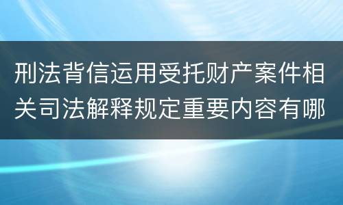 刑法背信运用受托财产案件相关司法解释规定重要内容有哪些