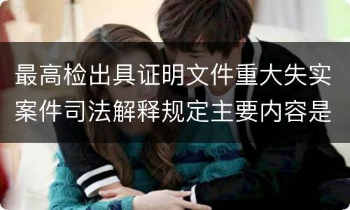 最高检出具证明文件重大失实案件司法解释规定主要内容是什么