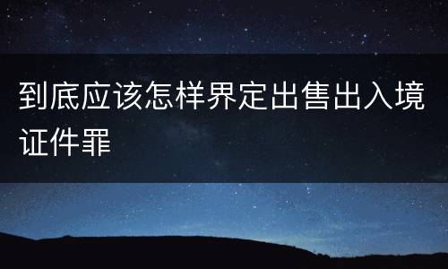 到底应该怎样界定出售出入境证件罪