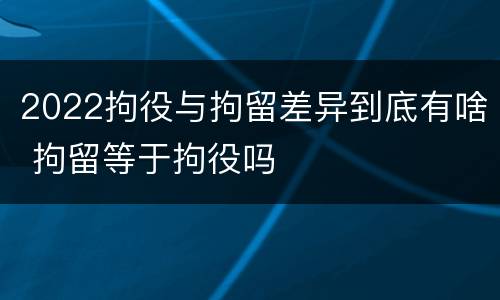 2022拘役与拘留差异到底有啥 拘留等于拘役吗