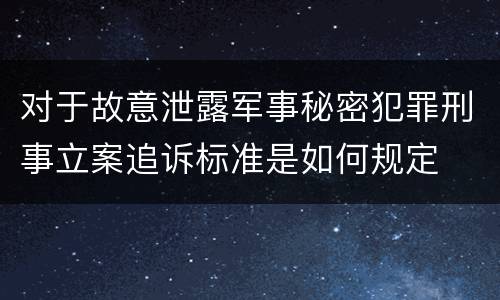 对于故意泄露军事秘密犯罪刑事立案追诉标准是如何规定