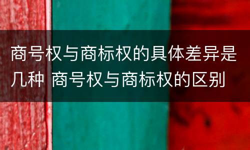 商号权与商标权的具体差异是几种 商号权与商标权的区别