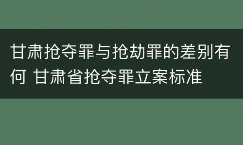 甘肃抢夺罪与抢劫罪的差别有何 甘肃省抢夺罪立案标准