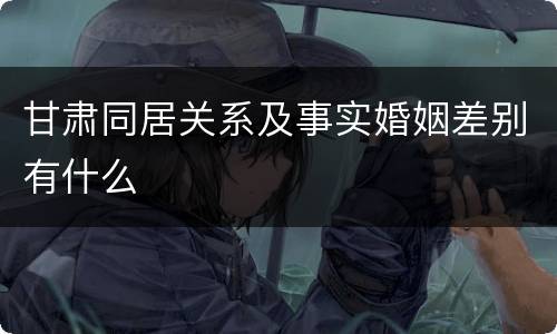 甘肃同居关系及事实婚姻差别有什么