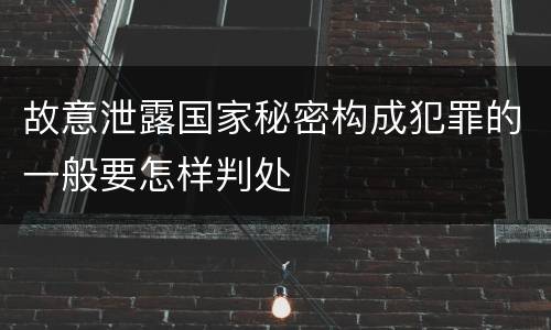 故意泄露国家秘密构成犯罪的一般要怎样判处