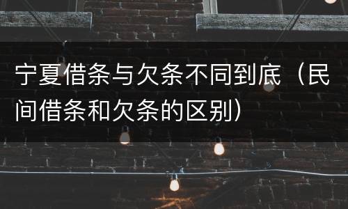 宁夏借条与欠条不同到底（民间借条和欠条的区别）