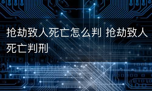 抢劫致人死亡怎么判 抢劫致人死亡判刑