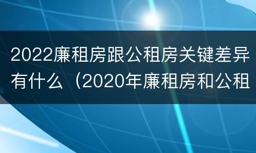 2022廉租房跟公租房关键差异有什么（2020年廉租房和公租房的区别）