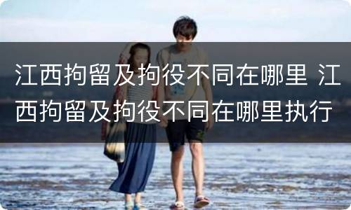江西拘留及拘役不同在哪里 江西拘留及拘役不同在哪里执行