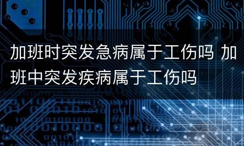 加班时突发急病属于工伤吗 加班中突发疾病属于工伤吗