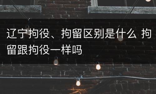 辽宁拘役、拘留区别是什么 拘留跟拘役一样吗