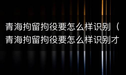 青海拘留拘役要怎么样识别（青海拘留拘役要怎么样识别才能执行）