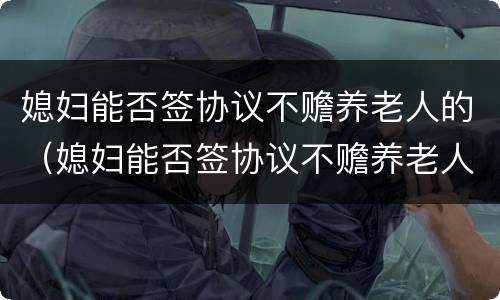 媳妇能否签协议不赡养老人的（媳妇能否签协议不赡养老人的债务）