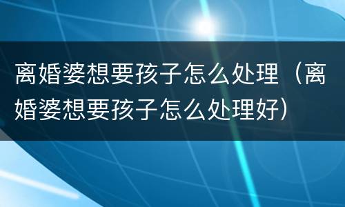 离婚婆想要孩子怎么处理（离婚婆想要孩子怎么处理好）