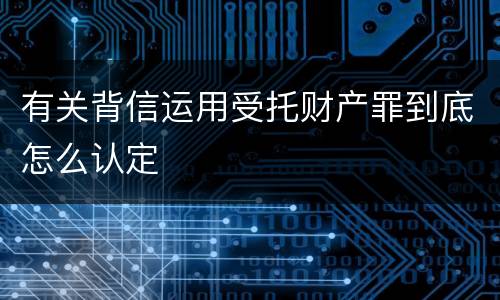 有关背信运用受托财产罪到底怎么认定
