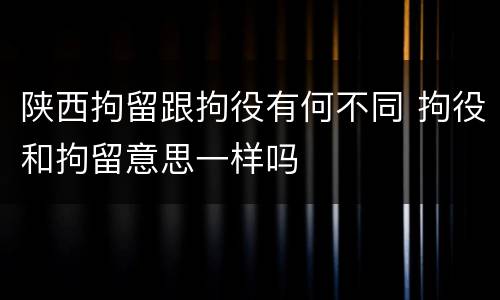 陕西拘留跟拘役有何不同 拘役和拘留意思一样吗