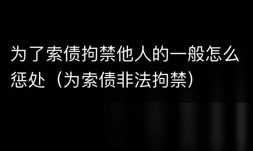 为了索债拘禁他人的一般怎么惩处（为索债非法拘禁）
