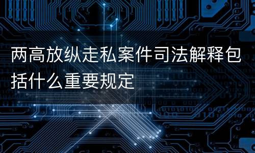 两高放纵走私案件司法解释包括什么重要规定
