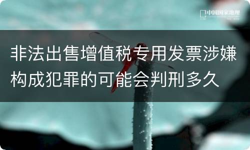 非法出售增值税专用发票涉嫌构成犯罪的可能会判刑多久