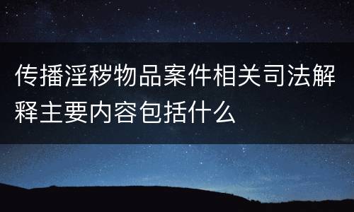 传播淫秽物品案件相关司法解释主要内容包括什么