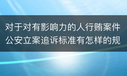 对于对有影响力的人行贿案件公安立案追诉标准有怎样的规定