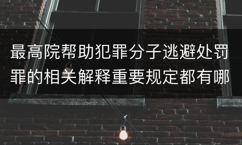 最高院帮助犯罪分子逃避处罚罪的相关解释重要规定都有哪些