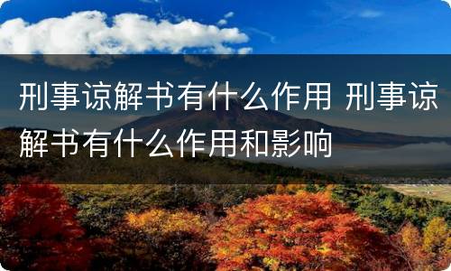 刑事谅解书有什么作用 刑事谅解书有什么作用和影响