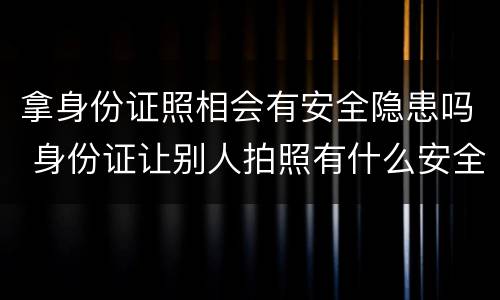 拿身份证照相会有安全隐患吗 身份证让别人拍照有什么安全隐患吗