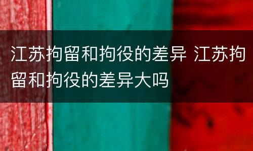 江苏拘留和拘役的差异 江苏拘留和拘役的差异大吗