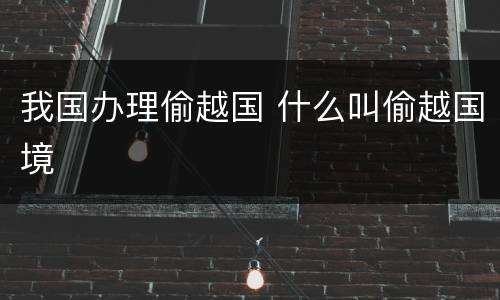 我国办理偷越国 什么叫偷越国境