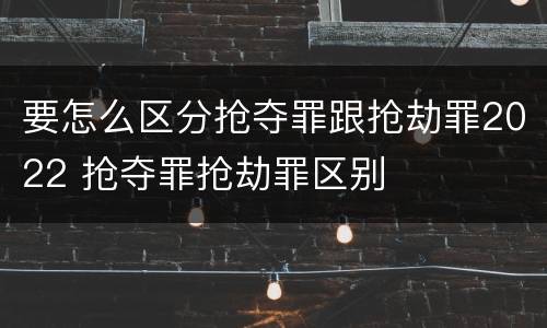 要怎么区分抢夺罪跟抢劫罪2022 抢夺罪抢劫罪区别