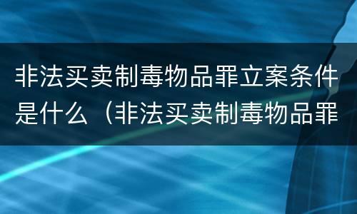 非法买卖制毒物品罪立案条件是什么（非法买卖制毒物品罪立案条件是什么意思）