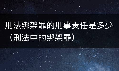刑法绑架罪的刑事责任是多少（刑法中的绑架罪）
