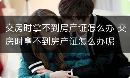 交房时拿不到房产证怎么办 交房时拿不到房产证怎么办呢