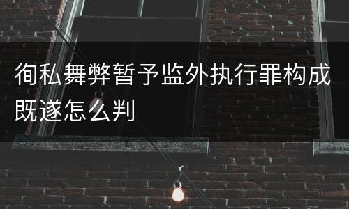 徇私舞弊暂予监外执行罪构成既遂怎么判