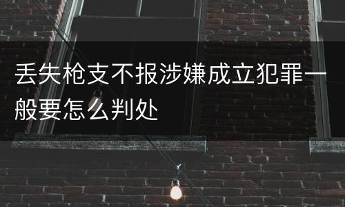丢失枪支不报涉嫌成立犯罪一般要怎么判处