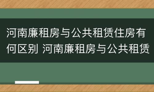 河南廉租房与公共租赁住房有何区别 河南廉租房与公共租赁住房有何区别和联系
