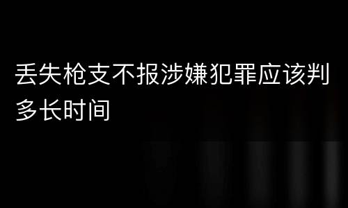 丢失枪支不报涉嫌犯罪应该判多长时间