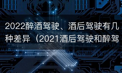 2022醉酒驾驶、酒后驾驶有几种差异（2021酒后驾驶和醉驾的区别）