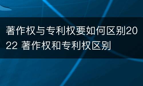 著作权与专利权要如何区别2022 著作权和专利权区别