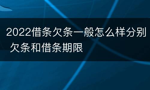 2022借条欠条一般怎么样分别 欠条和借条期限