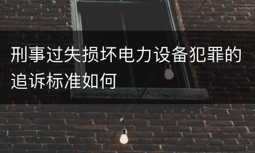 刑事过失损坏电力设备犯罪的追诉标准如何