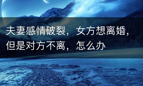 夫妻感情破裂，女方想离婚，但是对方不离，怎么办