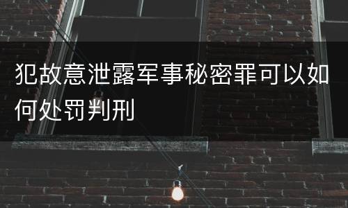 犯故意泄露军事秘密罪可以如何处罚判刑