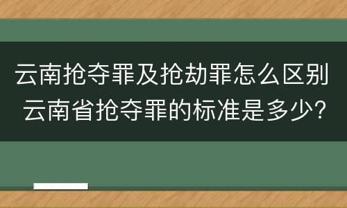 云南抢夺罪及抢劫罪怎么区别 云南省抢夺罪的标准是多少?