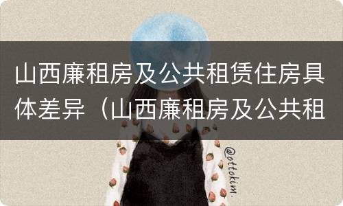 山西廉租房及公共租赁住房具体差异（山西廉租房及公共租赁住房具体差异有哪些）